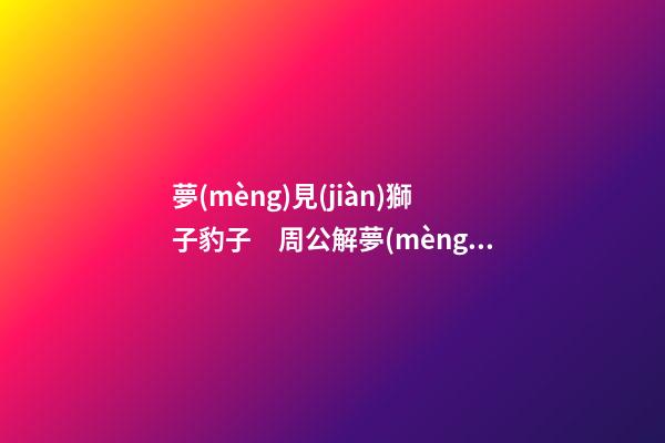 夢(mèng)見(jiàn)獅子豹子　周公解夢(mèng)之夢(mèng)到獅子豹子